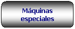 Rettangolo arrotondato: Mquinas especiales
